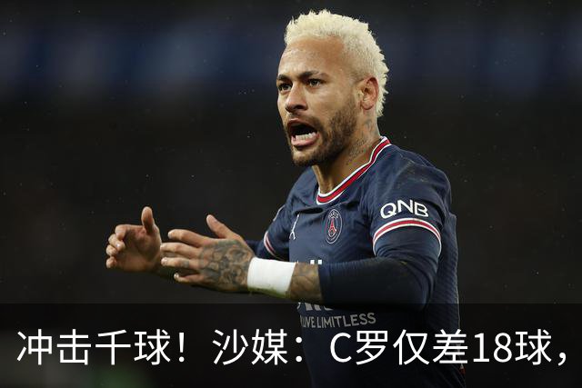 冲击千球！沙媒：C罗仅差18球，按当前效率最有可能在明年4月达成