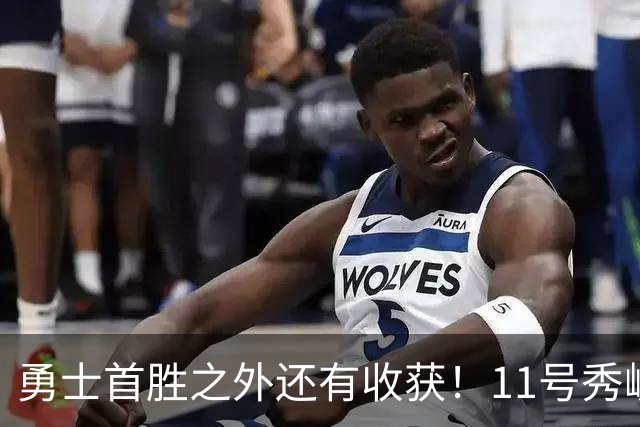 勇士首胜之外还有收获！11号秀崛起，2特质被看好，可帮球队解套