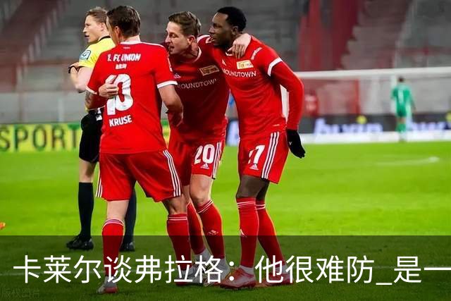 卡莱尔谈弗拉格：他很难防 是一个令人头疼的巨大威胁