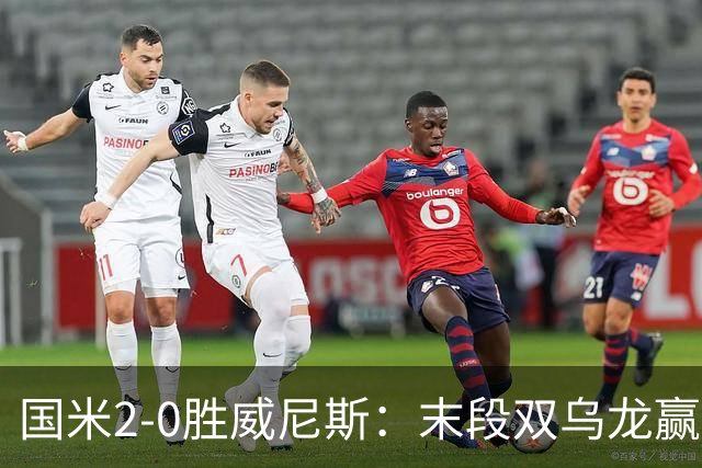 国米2-0胜威尼斯：末段双乌龙赢球，齐沃首秀存体力