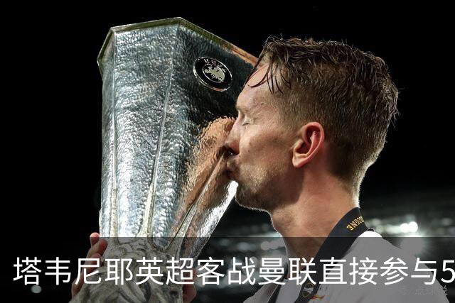 塔韦尼耶英超客战曼联直接参与5球，距英格兰球员纪录仅差1球