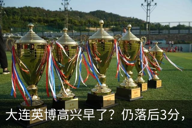 大连英博高兴早了？仍落后3分，有4种可能无缘冠军，泰山难赢蓉城