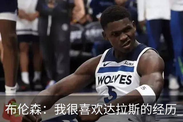 布伦森：我很喜欢达拉斯的经历 与东契奇搭档让我受益匪浅