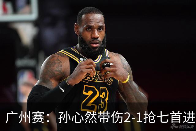 广州赛：孙心然带伤2-1抢七首进巡回赛八强 决胜盘2-5落后惊天逆转
