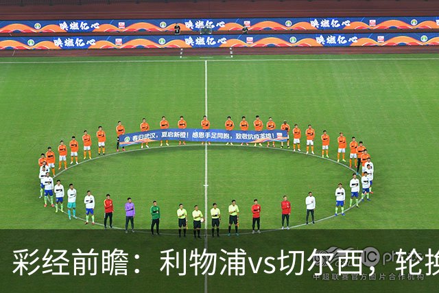 彩经前瞻：利物浦vs切尔西，轮换与缺阵叠加，安菲尔德主队更占先手
