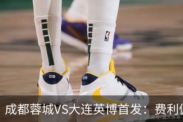 成都蓉城VS大连英博首发：费利佩拜合拉木先发，大连三叉戟出战