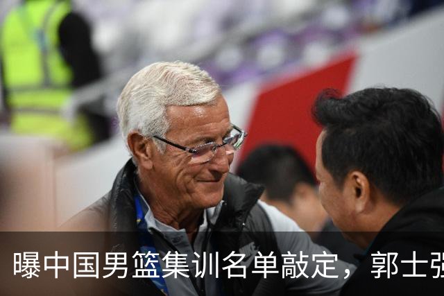 曝中国男篮集训名单敲定，郭士强为世界杯拼一把，猜猜12人都有谁