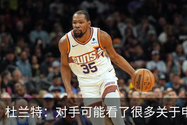 杜兰特：对手可能看了很多关于申京很糟糕的报道 总觉得能防住他