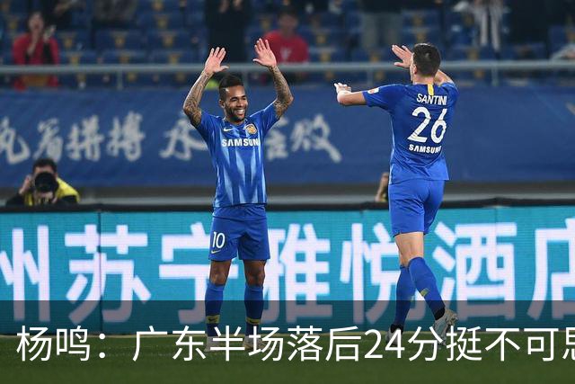 杨鸣：广东半场落后24分挺不可思议，相信广东球迷也挺震撼