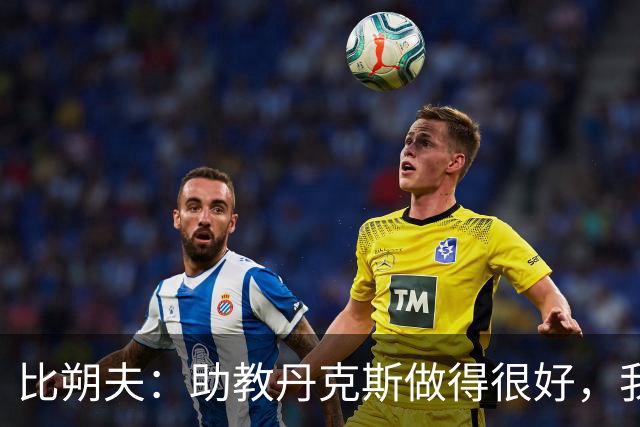 比朔夫：助教丹克斯做得很好，我们想念孔帕尼+很高兴他已好转
