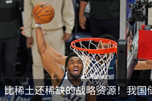 比稀土还稀缺的战略资源！我国储量不足300吨，或许会被卡脖子？
