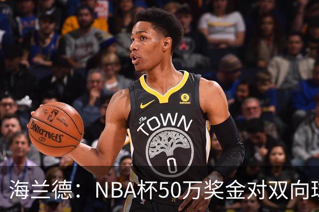 海兰德：NBA杯50万奖金对双向球员是巨大帮助