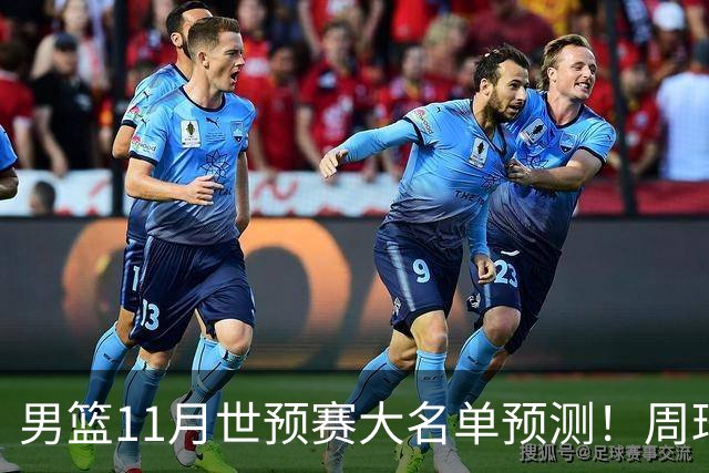 男篮11月世预赛大名单预测！周琦回归成定局，上海男篮或成大赢家，赵睿恐难取代廖三宁