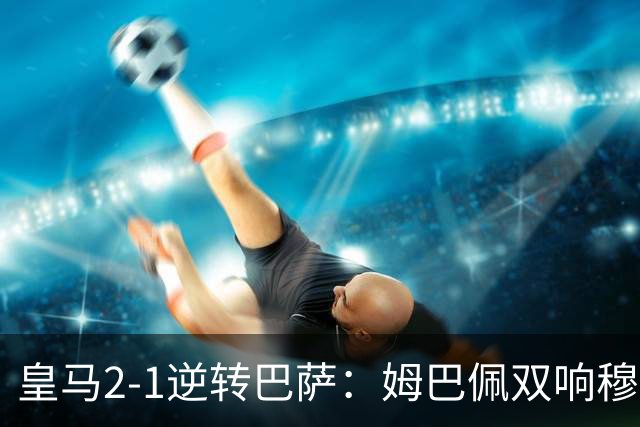 皇马2-1逆转巴萨：姆巴佩双响穆帅滑跪诺坎普