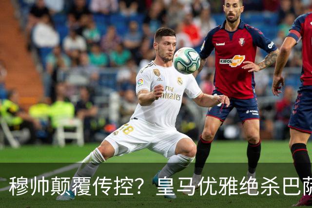 穆帅颠覆传控？皇马优雅绝杀巴萨