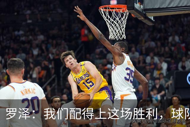罗泽：我们配得上这场胜利，球队从第一分钟就表现出色