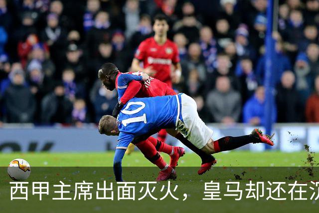 西甲主席出面灭火，皇马却还在沉默：一场风波暴露了皇马治理短板