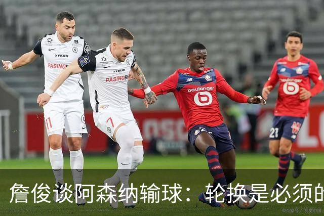 詹俊谈阿森纳输球：轮换是必须的，首发阵容其实不差，还是轻敌了