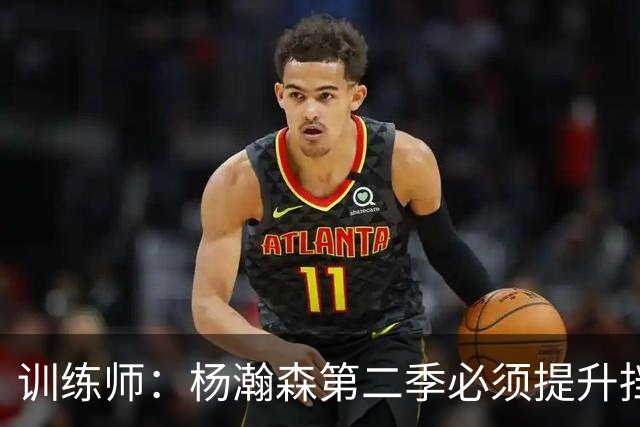 训练师：杨瀚森第二季必须提升挡拆得分威胁