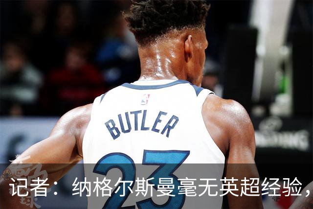 记者：纳格尔斯曼毫无英超经验，执教曼联会是个隐患