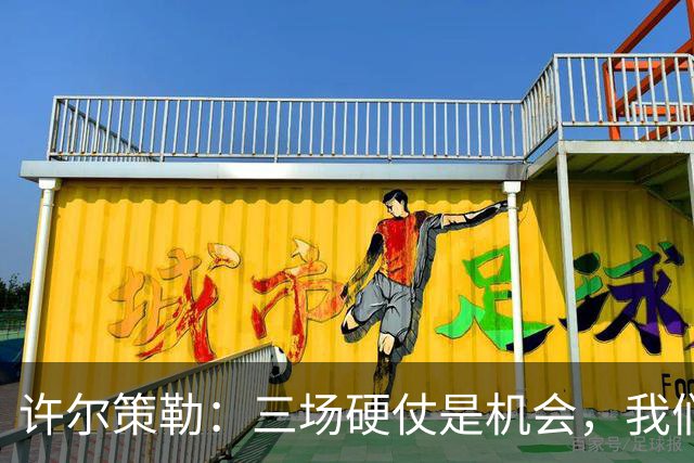 许尔策勒：三场硬仗是机会，我们要证明自己配得上目前的位置