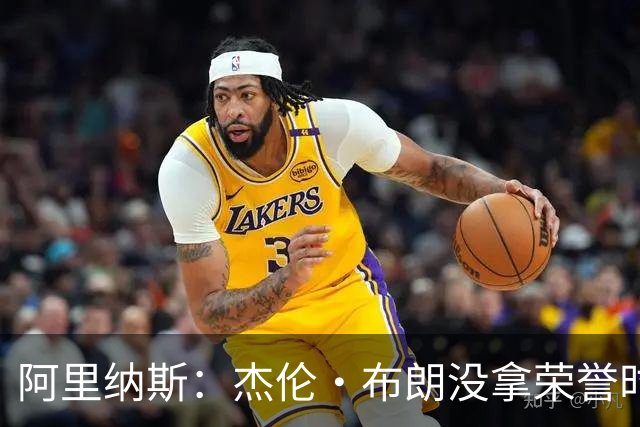 阿里纳斯：杰伦·布朗没拿荣誉时很在意 现在有了却说不重要