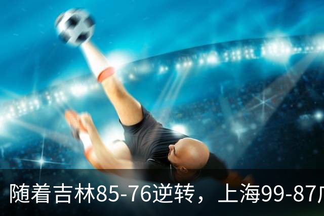 随着吉林85-76逆转，上海99-87广东，CBA积分榜：上海第1