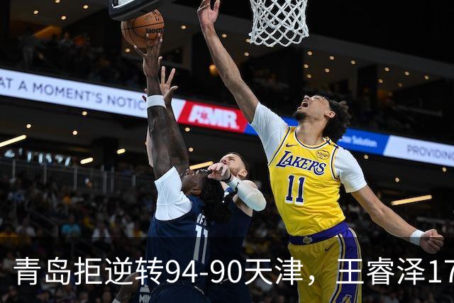 青岛拒逆转94-90天津，王睿泽17分，段昂君16分，尼克斯空砍28分
