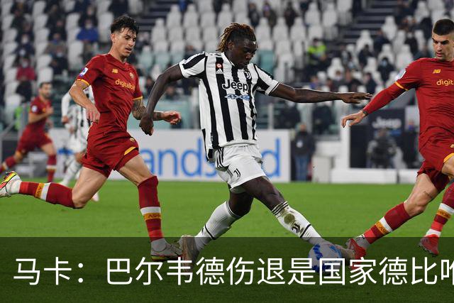 马卡：巴尔韦德伤退是国家德比唯一遗憾，将在明日接受详细检查