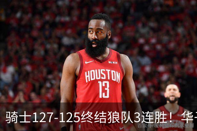 骑士127-125终结狼队3连胜！华子空砍47分，一战看清4个现实：哈登仍是关键先生