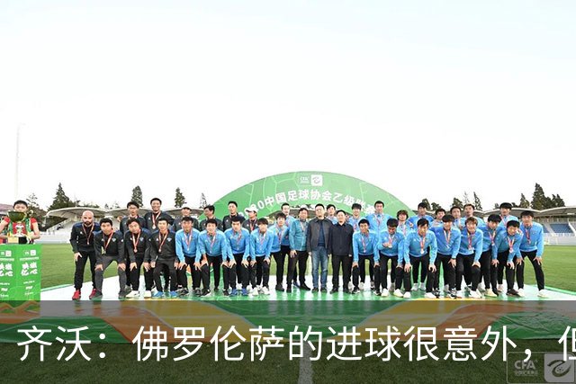 齐沃：佛罗伦萨的进球很意外，但我们没有慌乱并最终收获回报