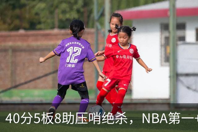 40分5板8助压哨绝杀，NBA第一+队史最佳！拒绝再谈FMVP更值得夸