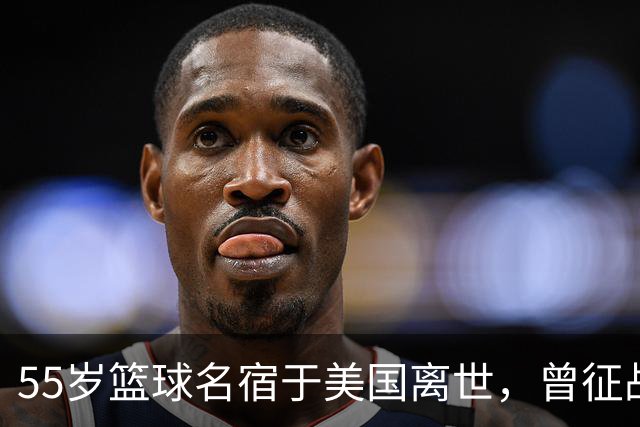 55岁篮球名宿于美国离世，曾征战多支CBA球队，哥哥是知名解说员
