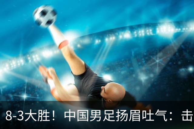 8-3大胜！中国男足扬眉吐气：击败沙特、净胜球力压日本，U15世界杯积分榜大变天