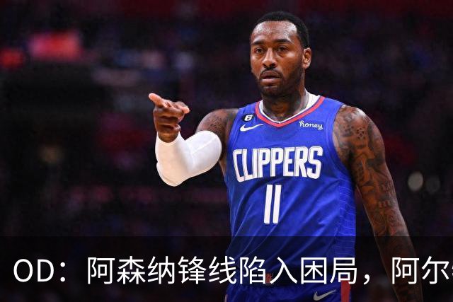 OD：阿森纳锋线陷入困局，阿尔特塔如何选择中锋？