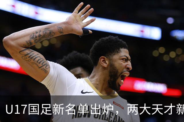 U17国足新名单出炉，两大天才新星落选引热议，资深足球记者说出原因